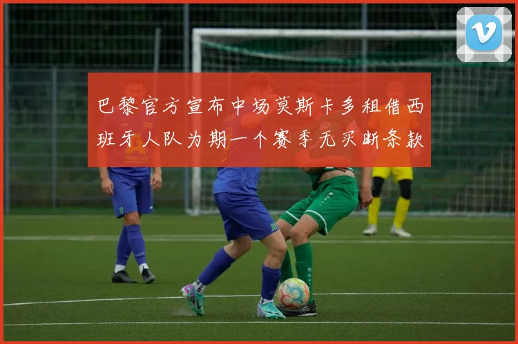 巴黎官方宣布中场莫斯卡多租借西班牙人队为期一个赛季无买断条款