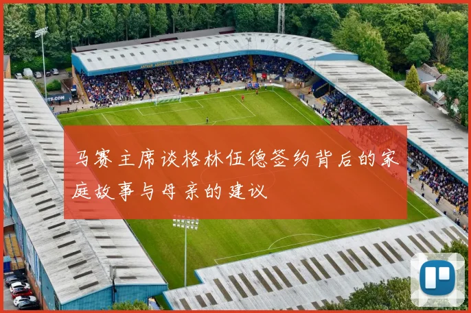 马赛主席谈格林伍德签约背后的家庭故事与母亲的建议