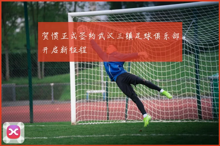 贺惯正式签约武汉三镇足球俱乐部开启新征程