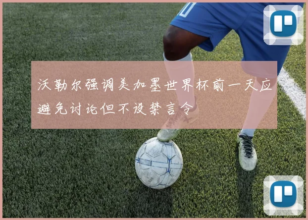 沃勒尔强调美加墨世界杯前一天应避免讨论但不设禁言令