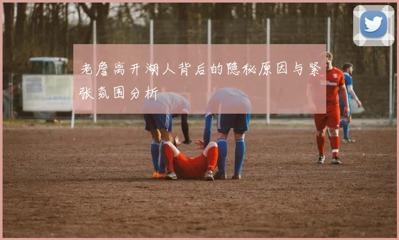 老詹离开湖人背后的隐秘原因与紧张氛围分析