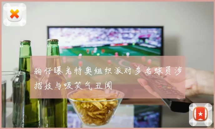 狗仔曝光特奥组织派对多名球员涉招妓与吸笑气丑闻