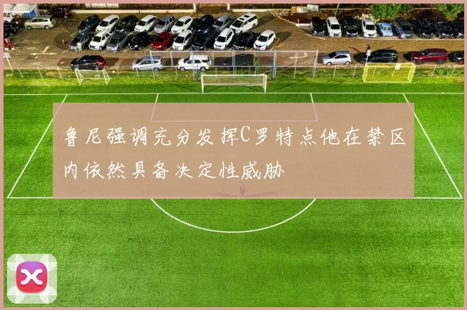 鲁尼强调充分发挥C罗特点他在禁区内依然具备决定性威胁