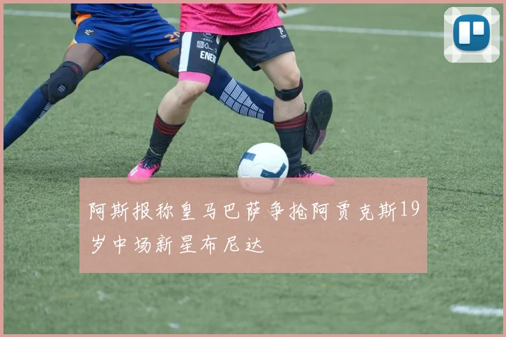 阿斯报称皇马巴萨争抢阿贾克斯19岁中场新星布尼达