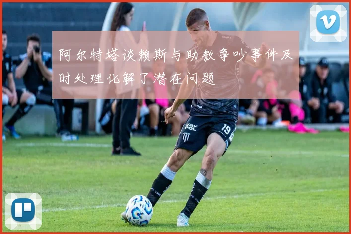 阿尔特塔谈赖斯与助教争吵事件及时处理化解了潜在问题