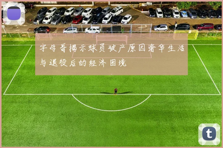 字母哥揭示球员破产原因奢华生活与退役后的经济困境