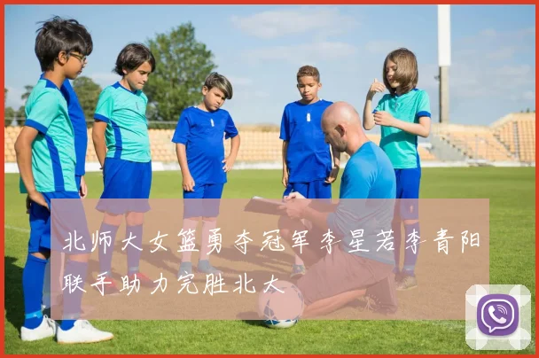 北师大女篮勇夺冠军李星若李青阳联手助力完胜北大