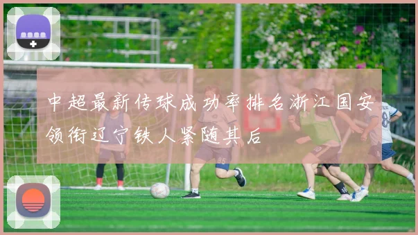 中超最新传球成功率排名浙江国安领衔辽宁铁人紧随其后