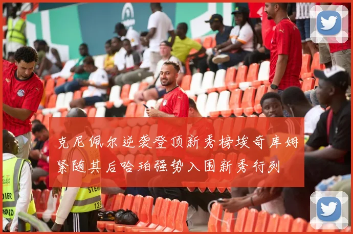 克尼佩尔逆袭登顶新秀榜埃奇库姆紧随其后哈珀强势入围新秀行列