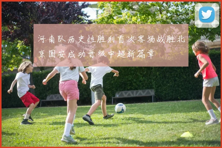 河南队历史性胜利首次客场战胜北京国安成功晋级中超新篇章