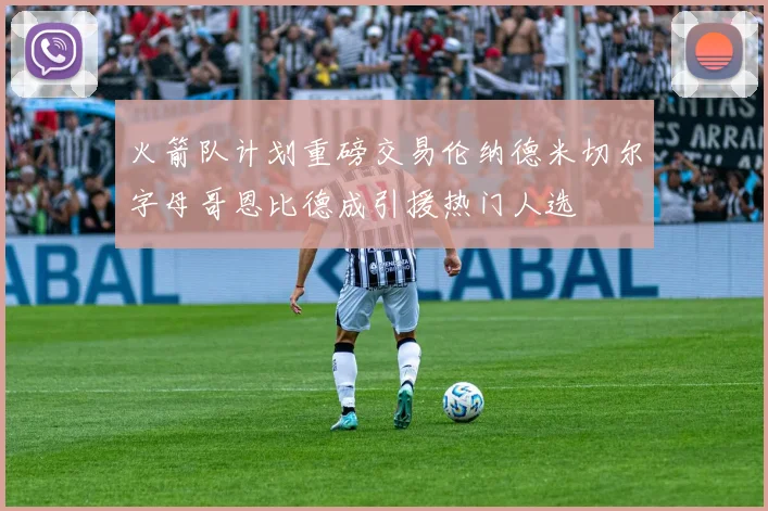火箭队计划重磅交易伦纳德米切尔字母哥恩比德成引援热门人选