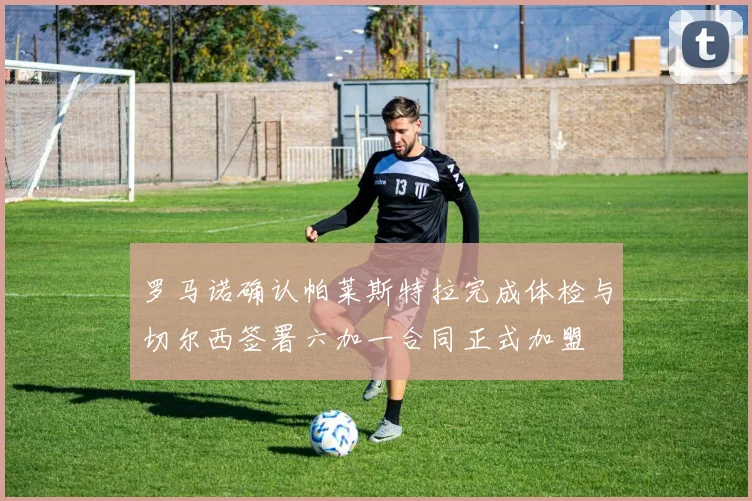 罗马诺确认帕莱斯特拉完成体检与切尔西签署六加一合同正式加盟