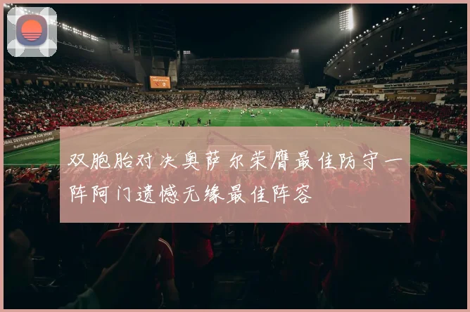双胞胎对决奥萨尔荣膺最佳防守一阵阿门遗憾无缘最佳阵容