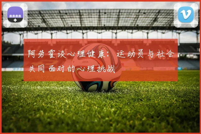 阿劳霍谈心理健康：运动员与社会共同面对的心理挑战