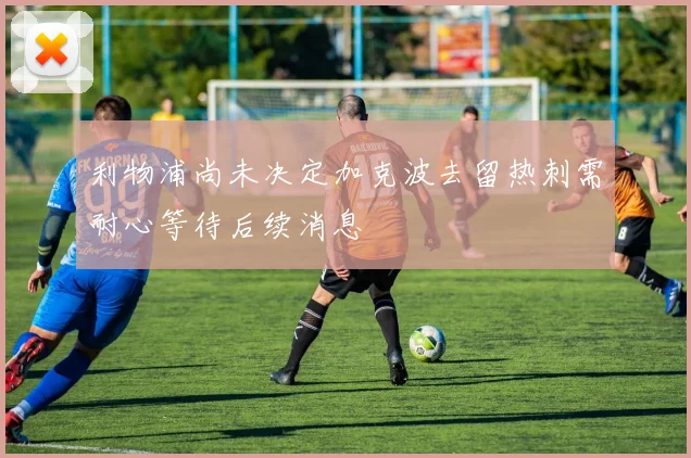 利物浦尚未决定加克波去留热刺需耐心等待后续消息