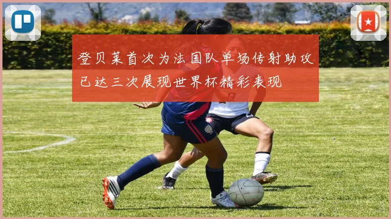 登贝莱首次为法国队单场传射助攻已达三次展现世界杯精彩表现