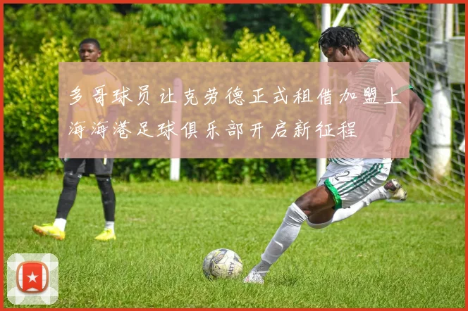 多哥球员让克劳德正式租借加盟上海海港足球俱乐部开启新征程