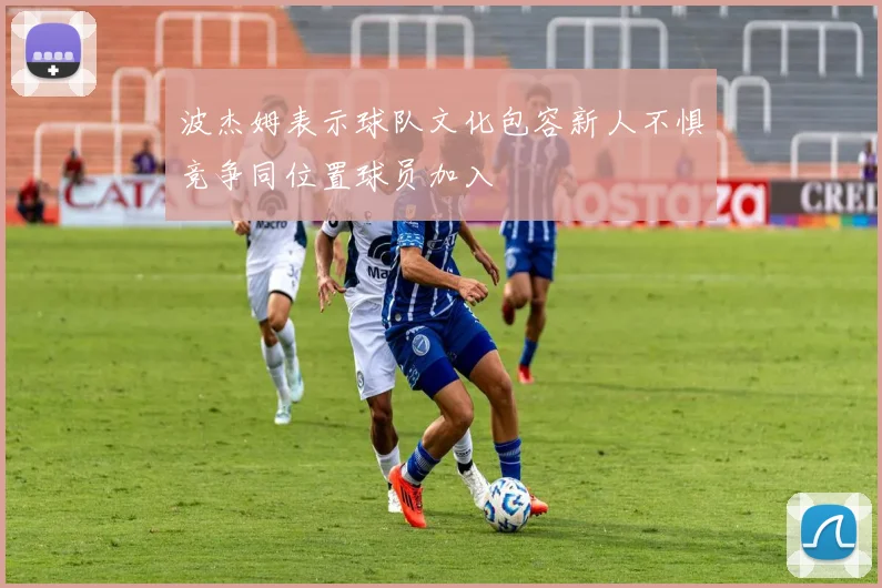 波杰姆表示球队文化包容新人不惧竞争同位置球员加入