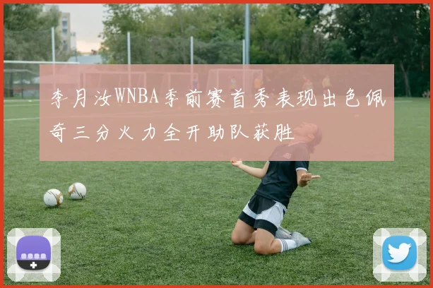 李月汝WNBA季前赛首秀表现出色佩奇三分火力全开助队获胜