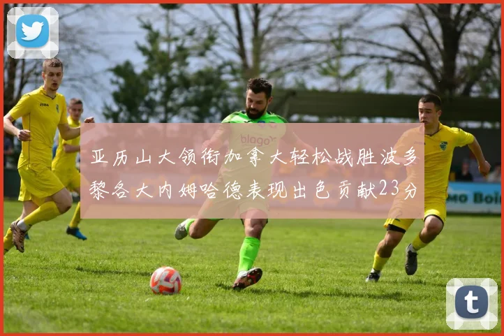 亚历山大领衔加拿大轻松战胜波多黎各大内姆哈德表现出色贡献23分
