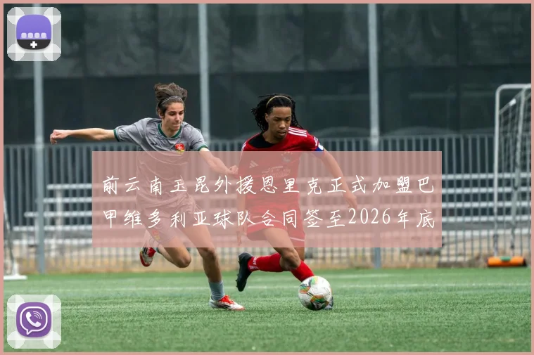 前云南玉昆外援恩里克正式加盟巴甲维多利亚球队合同签至2026年底