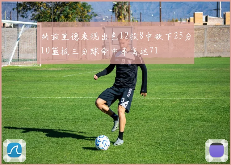 纳兹里德表现出色12投8中砍下25分10篮板三分球命中率高达71