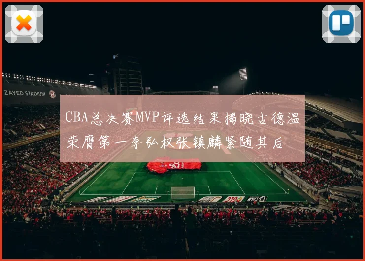 CBA总决赛MVP评选结果揭晓古德温荣膺第一李弘权张镇麟紧随其后
