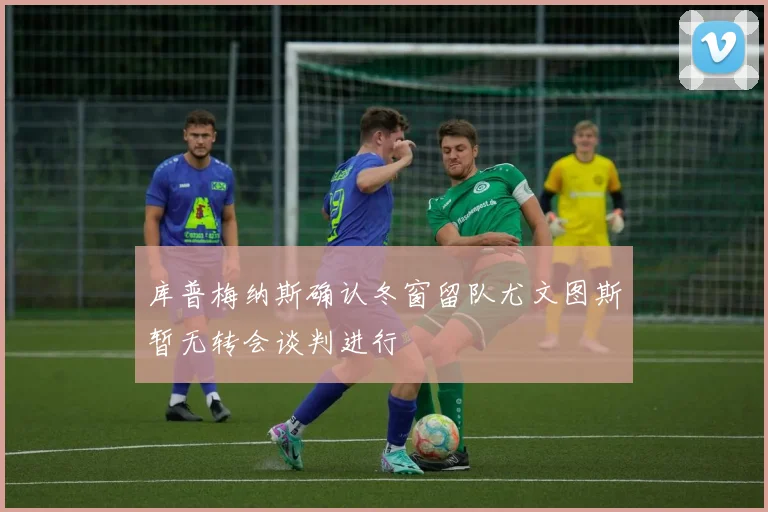 库普梅纳斯确认冬窗留队尤文图斯暂无转会谈判进行